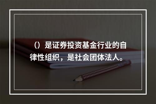 （）是证券投资基金行业的自律性组织，是社会团体法人。