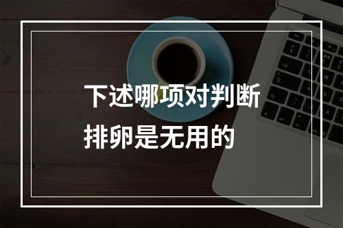 下述哪项对判断排卵是无用的