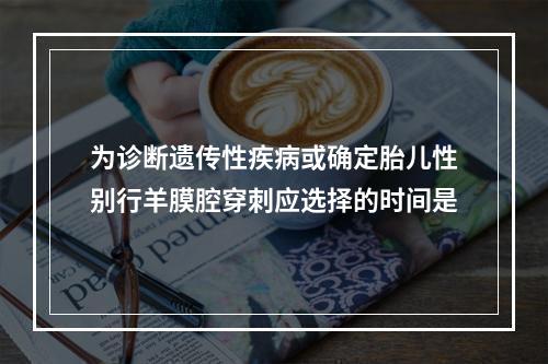 为诊断遗传性疾病或确定胎儿性别行羊膜腔穿刺应选择的时间是