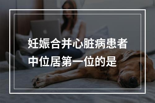 妊娠合并心脏病患者中位居第一位的是