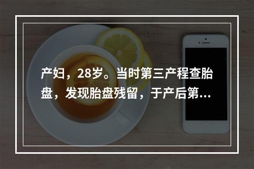 产妇，28岁。当时第三产程查胎盘，发现胎盘残留，于产后第14