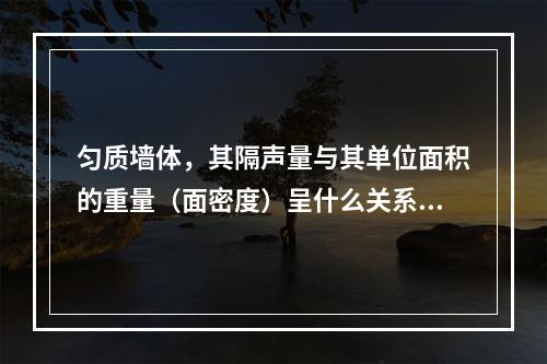 匀质墙体，其隔声量与其单位面积的重量（面密度）呈什么关系？