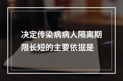 决定传染病病人隔离期限长短的主要依据是