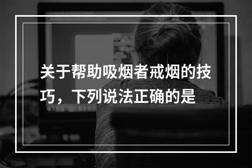 关于帮助吸烟者戒烟的技巧，下列说法正确的是