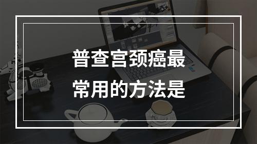 普查宫颈癌最常用的方法是