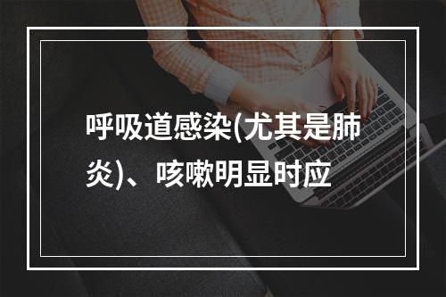 呼吸道感染(尤其是肺炎)、咳嗽明显时应