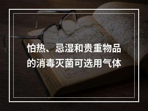 怕热、忌湿和贵重物品的消毒灭菌可选用气体