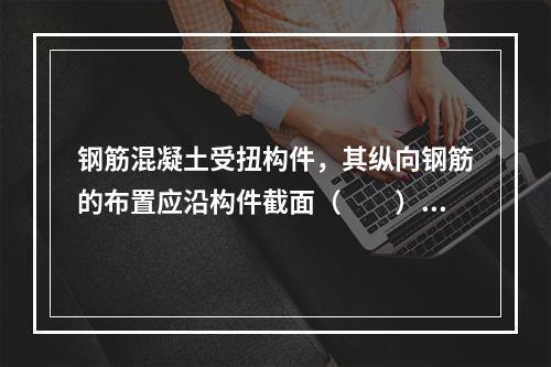 钢筋混凝土受扭构件，其纵向钢筋的布置应沿构件截面（　　）。