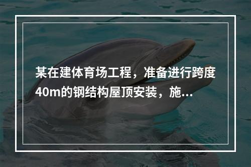 某在建体育场工程，准备进行跨度40m的钢结构屋顶安装，施工单