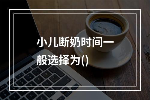 小儿断奶时间一般选择为()