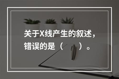 关于X线产生的叙述，错误的是（　　）。