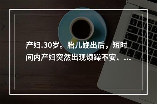 产妇.30岁。胎儿娩出后，短时间内产妇突然出现烦躁不安、寒战