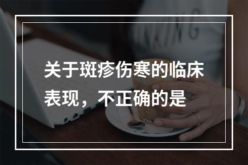 关于斑疹伤寒的临床表现，不正确的是