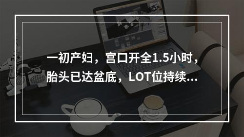 一初产妇，宫口开全1.5小时，胎头已达盆底，LOT位持续，应