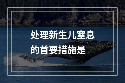 处理新生儿窒息的首要措施是