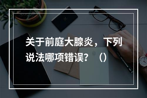 关于前庭大腺炎，下列说法哪项错误？（）