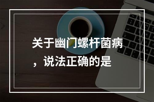 关于幽门螺杆菌病，说法正确的是