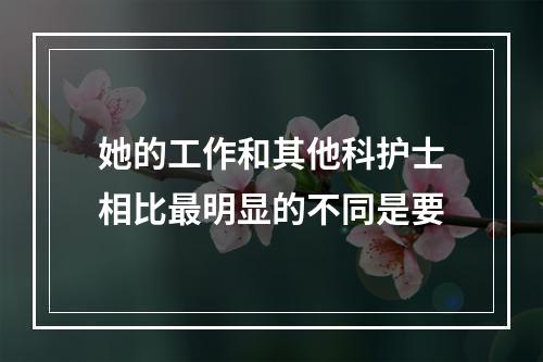 她的工作和其他科护士相比最明显的不同是要