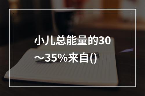 小儿总能量的30～35%来自()