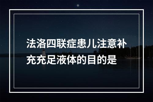 法洛四联症患儿注意补充充足液体的目的是