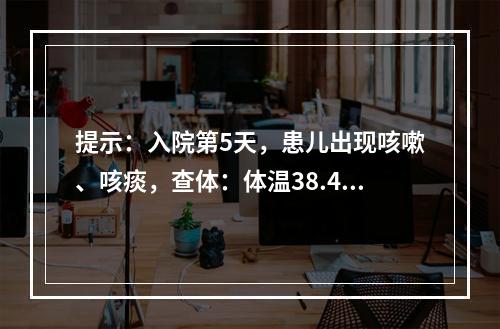 提示：入院第5天，患儿出现咳嗽、咳痰，查体：体温38.4℃，