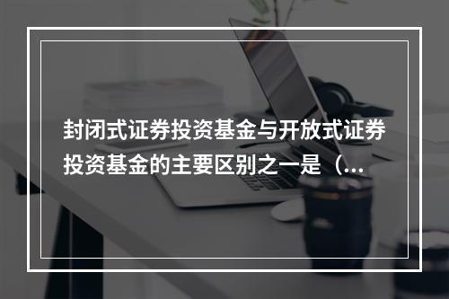 封闭式证券投资基金与开放式证券投资基金的主要区别之一是（）。