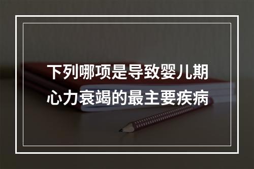 下列哪项是导致婴儿期心力衰竭的最主要疾病