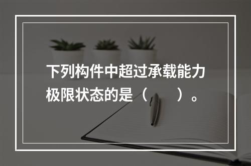 下列构件中超过承载能力极限状态的是（　　）。