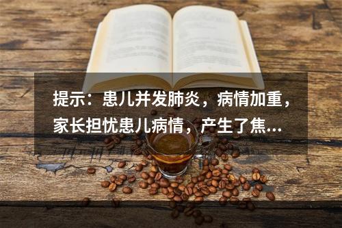 提示：患儿并发肺炎，病情加重，家长担忧患儿病情，产生了焦虑情