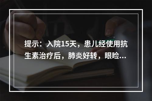 提示：入院15天，患儿经使用抗生素治疗后，肺炎好转，眼睑轻度