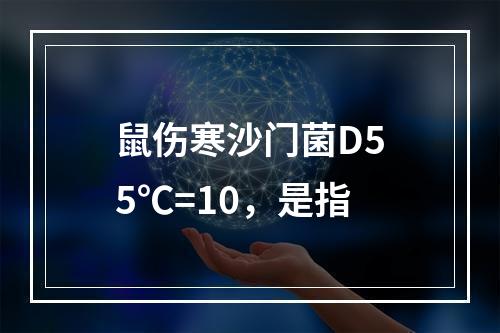 鼠伤寒沙门菌D55℃=10，是指