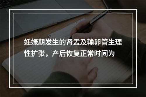 妊娠期发生的肾盂及输卵管生理性扩张，产后恢复正常时间为