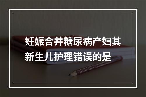 妊娠合并糖尿病产妇其新生儿护理错误的是