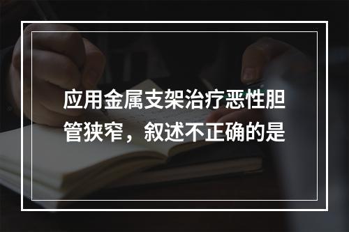 应用金属支架治疗恶性胆管狭窄，叙述不正确的是