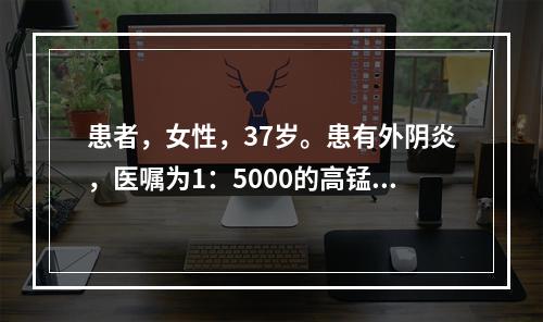 患者，女性，37岁。患有外阴炎，医嘱为1：5000的高锰酸钾