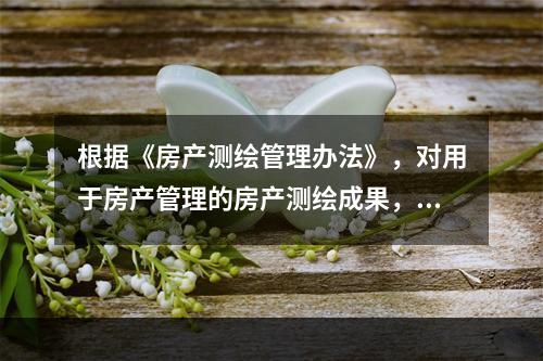 根据《房产测绘管理办法》，对用于房产管理的房产测绘成果，房