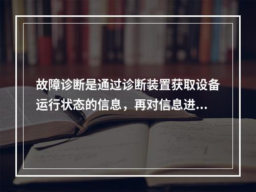 故障诊断是通过诊断装置获取设备运行状态的信息，再对信息进行识