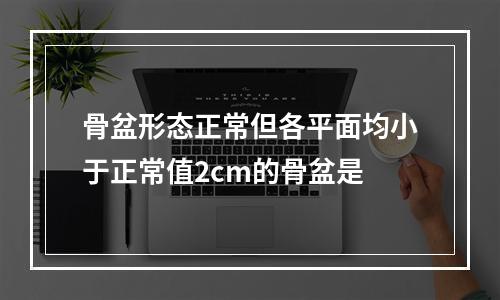 骨盆形态正常但各平面均小于正常值2cm的骨盆是