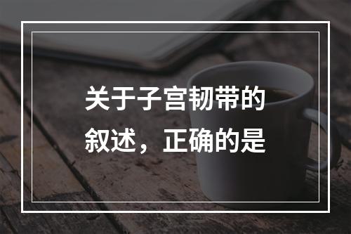 关于子宫韧带的叙述，正确的是