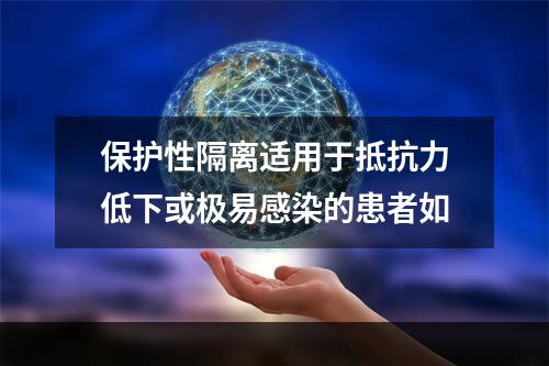 保护性隔离适用于抵抗力低下或极易感染的患者如