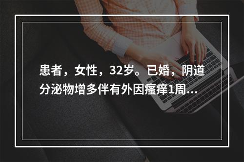 患者，女性，32岁。已婚，阴道分泌物增多伴有外因瘙痒1周，妇