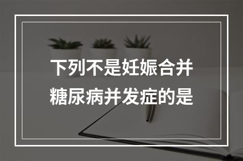 下列不是妊娠合并糖尿病并发症的是