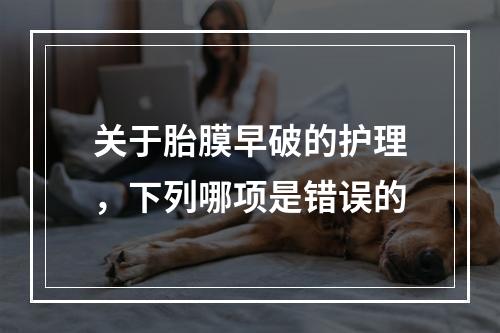 关于胎膜早破的护理，下列哪项是错误的