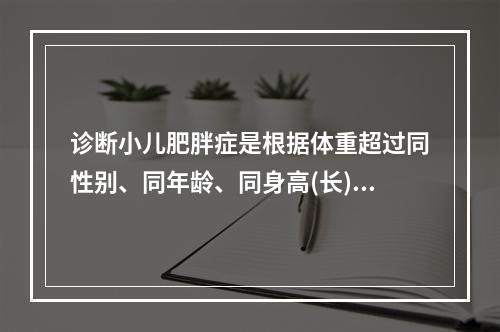 诊断小儿肥胖症是根据体重超过同性别、同年龄、同身高(长)小儿