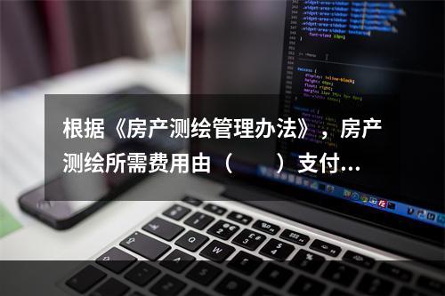 根据《房产测绘管理办法》，房产测绘所需费用由（　　）支付。