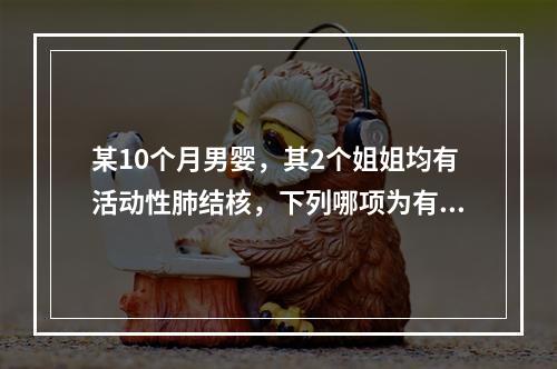 某10个月男婴，其2个姐姐均有活动性肺结核，下列哪项为有效的