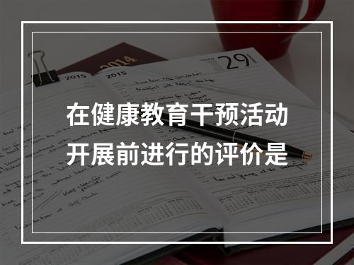 在健康教育干预活动开展前进行的评价是