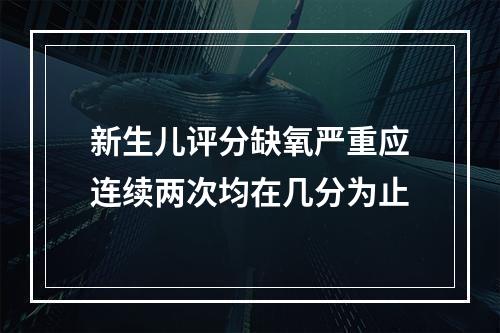 新生儿评分缺氧严重应连续两次均在几分为止