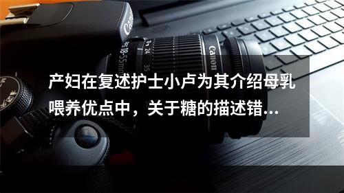 产妇在复述护士小卢为其介绍母乳喂养优点中，关于糖的描述错误的