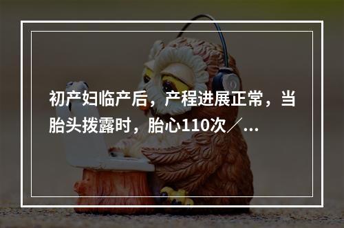 初产妇临产后，产程进展正常，当胎头拨露时，胎心110次／分，